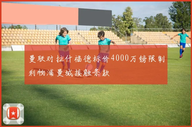 曼联对拉什福德标价4000万镑限制利物浦曼城接触条款
