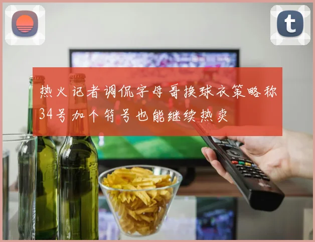 热火记者调侃字母哥换球衣策略称34号加个符号也能继续热卖