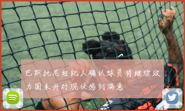 巴斯托尼经纪人确认球员将继续效力国米并对现状感到满意