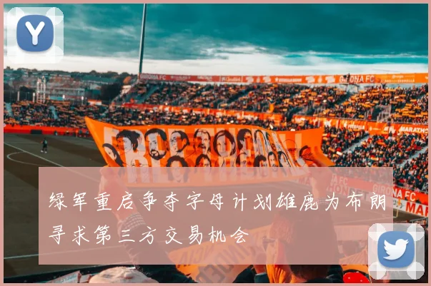 绿军重启争夺字母计划雄鹿为布朗寻求第三方交易机会