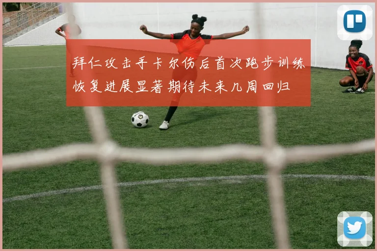 拜仁攻击手卡尔伤后首次跑步训练恢复进展显著期待未来几周回归