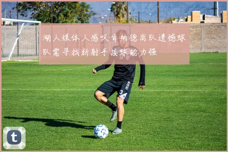 湖人媒体人感叹肯纳德离队遗憾球队需寻找新射手接球能力强