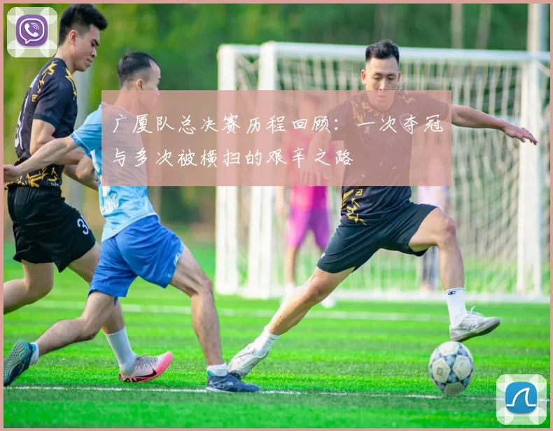 广厦队总决赛历程回顾：一次夺冠与多次被横扫的艰辛之路
