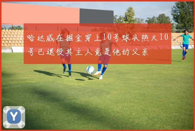哈达威在掘金穿上10号球衣热火10号已退役其主人竟是他的父亲