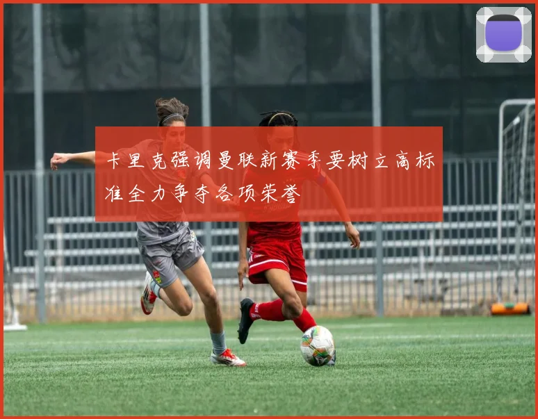 卡里克强调曼联新赛季要树立高标准全力争夺各项荣誉