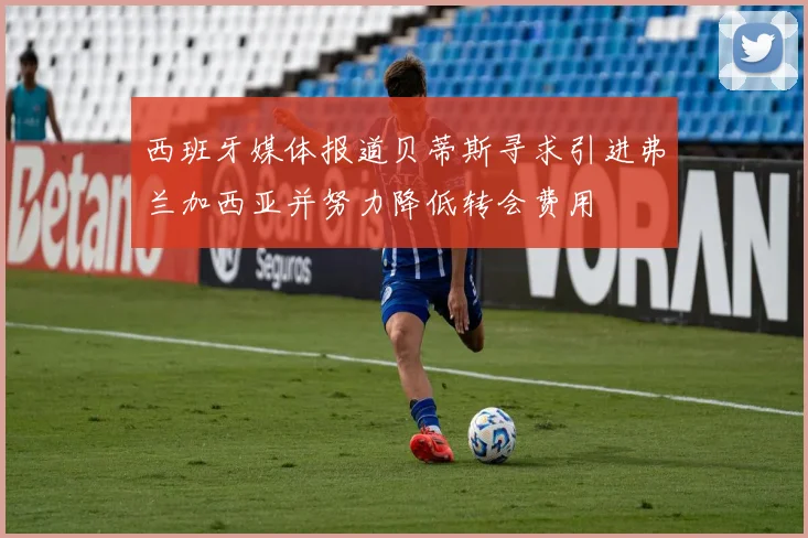 西班牙媒体报道贝蒂斯寻求引进弗兰加西亚并努力降低转会费用