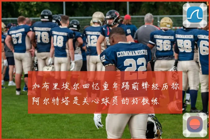 加布里埃尔回忆童年踢前锋经历称阿尔特塔是关心球员的好教练